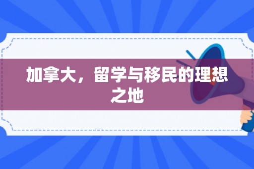 加拿大，留学与移民的理想之地