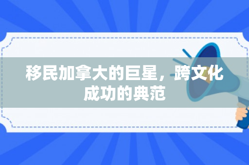 移民加拿大的巨星，跨文化成功的典范