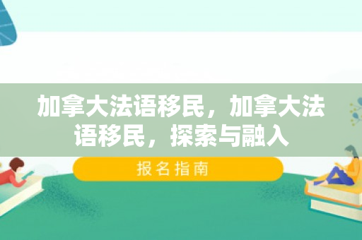 加拿大法语移民，加拿大法语移民，探索与融入