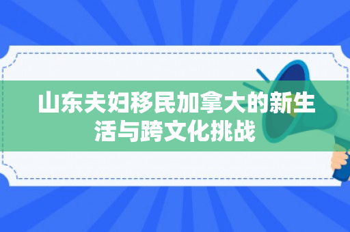 山东夫妇移民加拿大的新生活与跨文化挑战