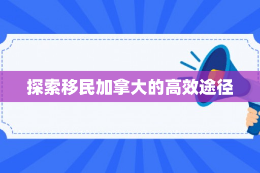 探索移民加拿大的高效途径
