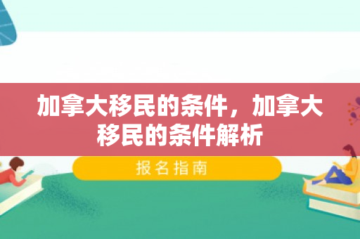 加拿大移民的条件，加拿大移民的条件解析