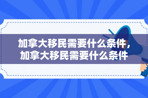 加拿大移民需要什么条件，加拿大移民需要什么条件