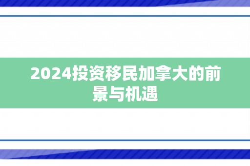 2024投资移民加拿大的前景与机遇