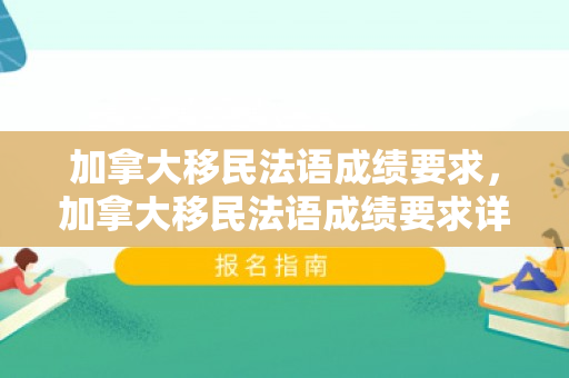 加拿大移民法语成绩要求，加拿大移民法语成绩要求详解