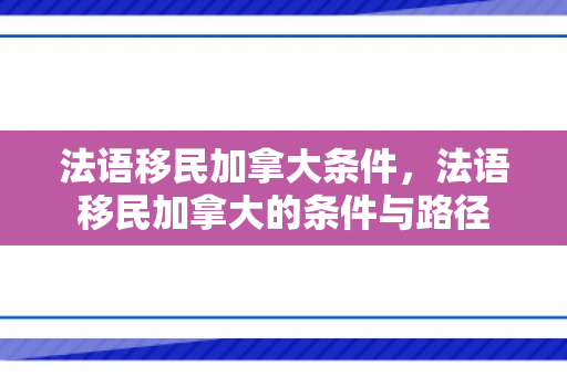 法语移民加拿大条件，法语移民加拿大的条件与路径