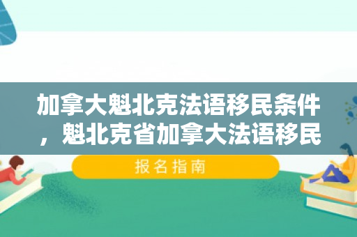 加拿大魁北克法语移民条件，魁北克省加拿大法语移民条件详解