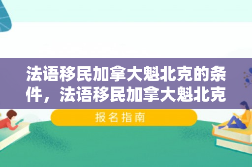 法语移民加拿大魁北克的条件，法语移民加拿大魁北克的条件