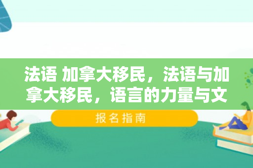 法语 加拿大移民，法语与加拿大移民，语言的力量与文化的融合